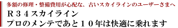 多額の修理・整備費用が必要な古いスカイラインユーザーさまへ。R34スカイライン。プロのメンテであと10年は快適に乗れます。