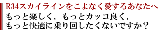 もっと楽しく、もっとカッコよくR34スカイラインをもっと快適に乗り回したくないですか？