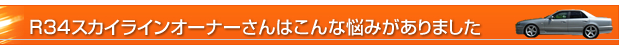 R34スカイラインオーナーさんはこんな悩みがありました